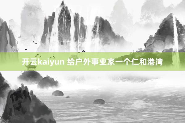 开云kaiyun 给户外事业家一个仁和港湾