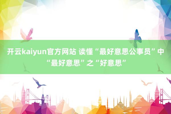 开云kaiyun官方网站 读懂“最好意思公事员”中“最好意思”之“好意思”