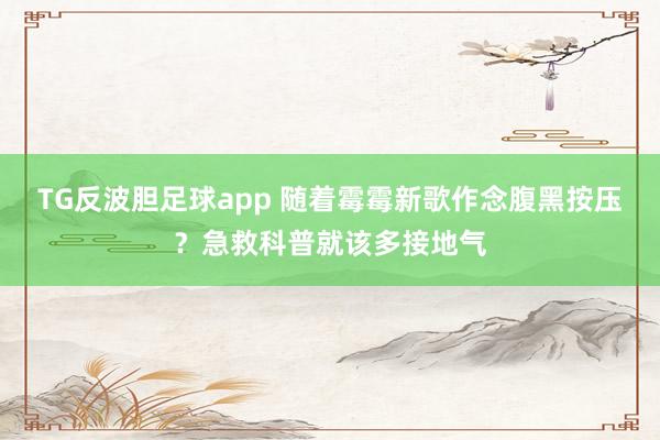 TG反波胆足球app 随着霉霉新歌作念腹黑按压？急救科普就该多接地气