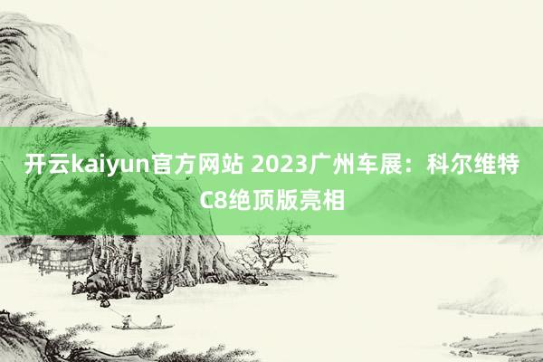 开云kaiyun官方网站 2023广州车展：科尔维特C8绝顶版亮相