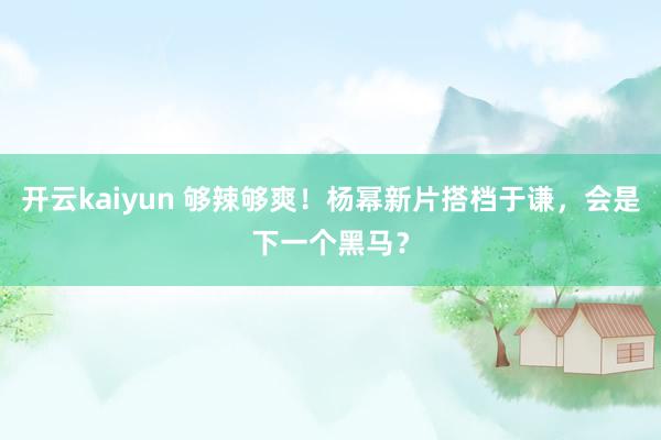 开云kaiyun 够辣够爽！杨幂新片搭档于谦，会是下一个黑马？