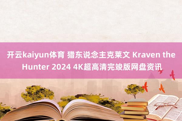 开云kaiyun体育 猎东说念主克莱文 Kraven the Hunter 2024 4K超高清完竣版网盘资讯