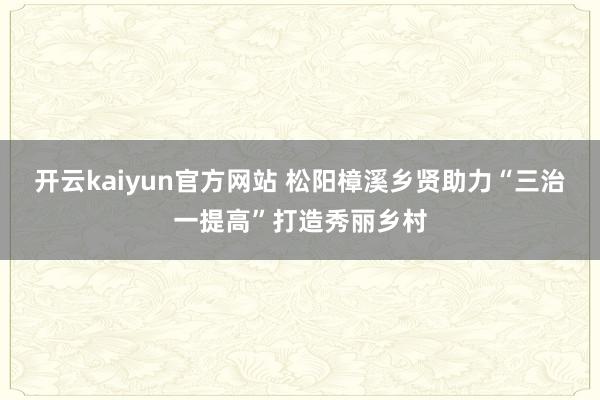 开云kaiyun官方网站 松阳樟溪乡贤助力“三治一提高”打造秀丽乡村