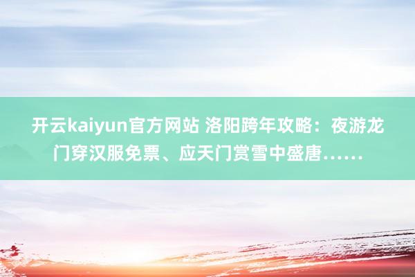 开云kaiyun官方网站 洛阳跨年攻略：夜游龙门穿汉服免票、应天门赏雪中盛唐……