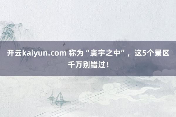 开云kaiyun.com 称为“寰宇之中”，这5个景区千万别错过！