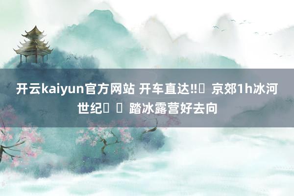 开云kaiyun官方网站 开车直达‼️京郊1h冰河世纪❄️踏冰露营好去向