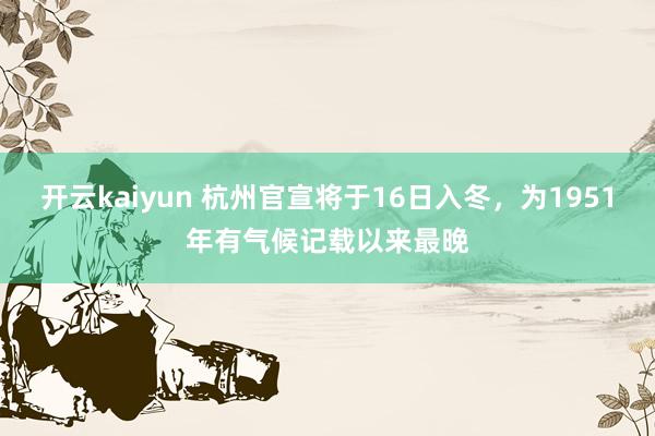 开云kaiyun 杭州官宣将于16日入冬，为1951年有气候记载以来最晚