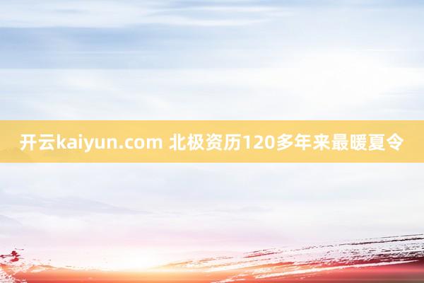 开云kaiyun.com 北极资历120多年来最暖夏令