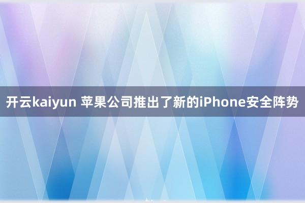 开云kaiyun 苹果公司推出了新的iPhone安全阵势