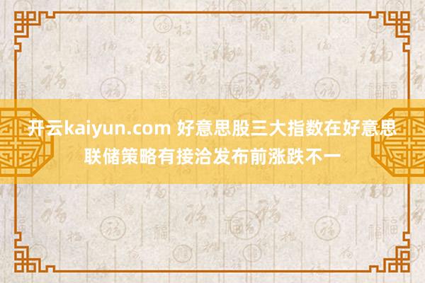 开云kaiyun.com 好意思股三大指数在好意思联储策略有接洽发布前涨跌不一