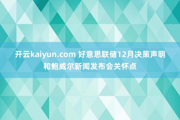 开云kaiyun.com 好意思联储12月决策声明和鲍威尔新闻发布会关怀点