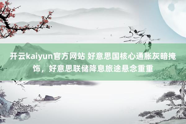 开云kaiyun官方网站 好意思国核心通胀灰暗掩饰，好意思联储降息旅途悬念重重