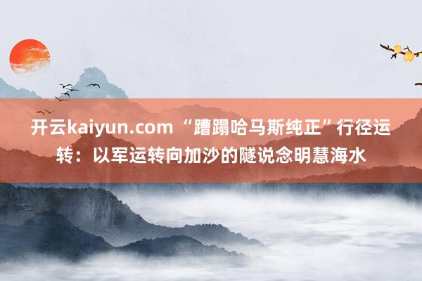 开云kaiyun.com “蹧蹋哈马斯纯正”行径运转：以军运转向加沙的隧说念明慧海水