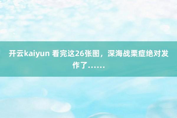 开云kaiyun 看完这26张图，深海战栗症绝对发作了……