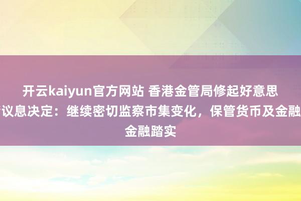 开云kaiyun官方网站 香港金管局修起好意思联储议息决定：继续密切监察市集变化，保管货币及金融踏实