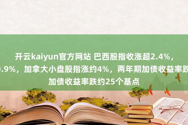 开云kaiyun官方网站 巴西股指收涨超2.4%，雷亚尔涨超0.9%，加拿大小盘股指涨约4%，两年期加债收益率跌约25个基点