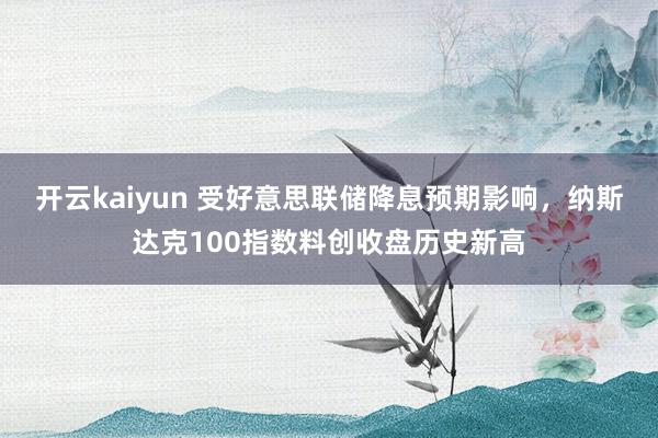 开云kaiyun 受好意思联储降息预期影响，纳斯达克100指数料创收盘历史新高