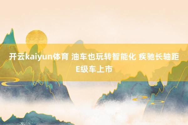 开云kaiyun体育 油车也玩转智能化 疾驰长轴距E级车上市