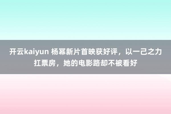 开云kaiyun 杨幂新片首映获好评，以一己之力扛票房，她的电影路却不被看好