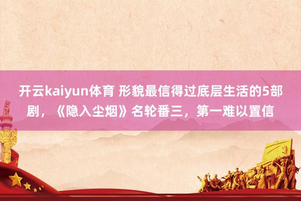 开云kaiyun体育 形貌最信得过底层生活的5部剧，《隐入尘烟》名轮番三，第一难以置信