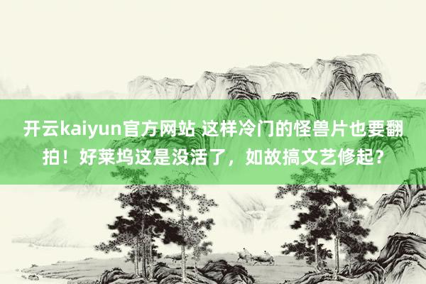 开云kaiyun官方网站 这样冷门的怪兽片也要翻拍！好莱坞这是没活了，如故搞文艺修起？