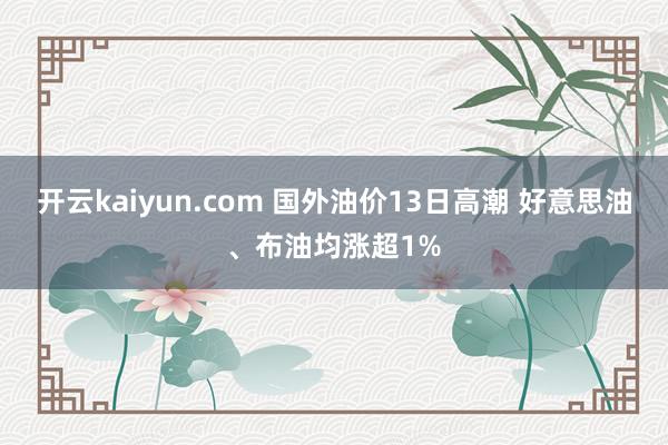 开云kaiyun.com 国外油价13日高潮 好意思油、布油均涨超1%