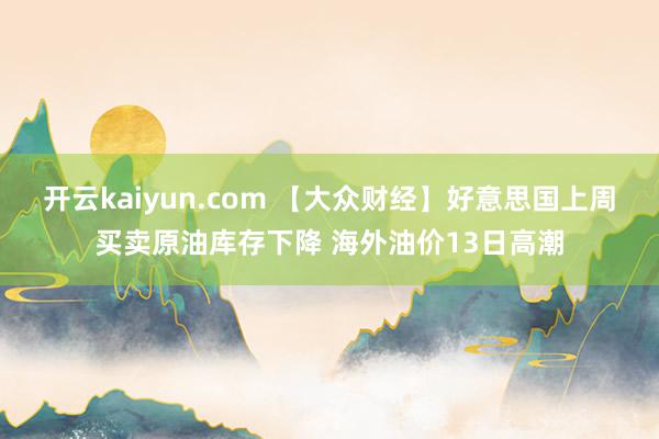 开云kaiyun.com 【大众财经】好意思国上周买卖原油库存下降 海外油价13日高潮