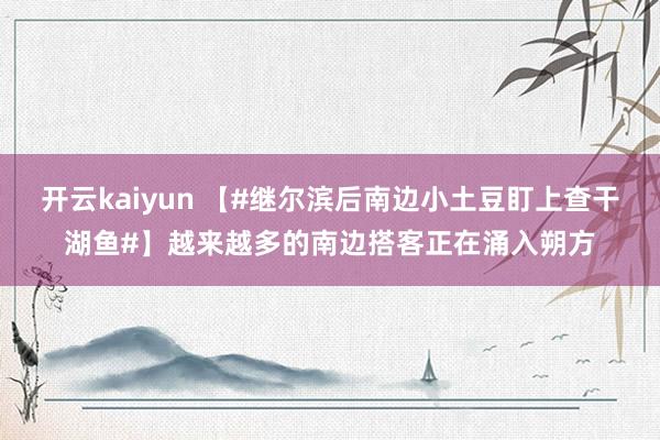 开云kaiyun 【#继尔滨后南边小土豆盯上查干湖鱼#】越来越多的南边搭客正在涌入朔方