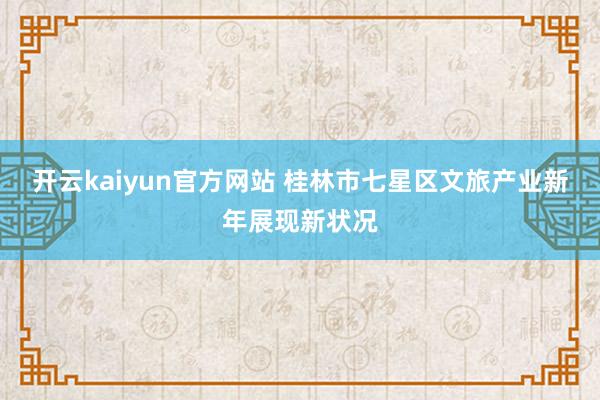 开云kaiyun官方网站 桂林市七星区文旅产业新年展现新状况