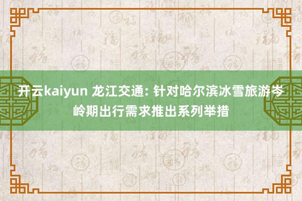 开云kaiyun 龙江交通: 针对哈尔滨冰雪旅游岑岭期出行需求推出系列举措