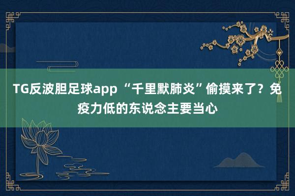 TG反波胆足球app “千里默肺炎”偷摸来了？免疫力低的东说念主要当心