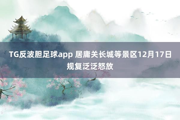 TG反波胆足球app 居庸关长城等景区12月17日规复泛泛怒放