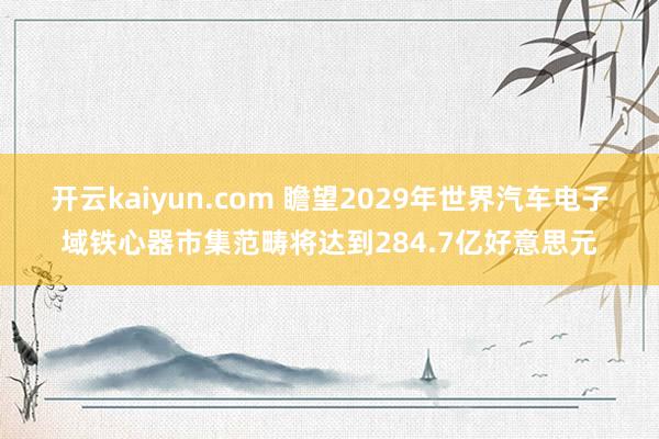 开云kaiyun.com 瞻望2029年世界汽车电子域铁心器市集范畴将达到284.7亿好意思元