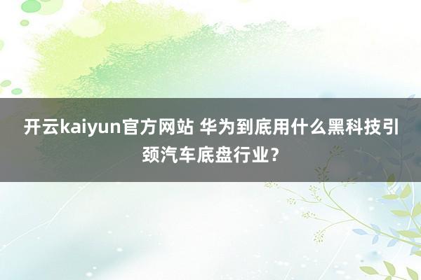 开云kaiyun官方网站 华为到底用什么黑科技引颈汽车底盘行业？