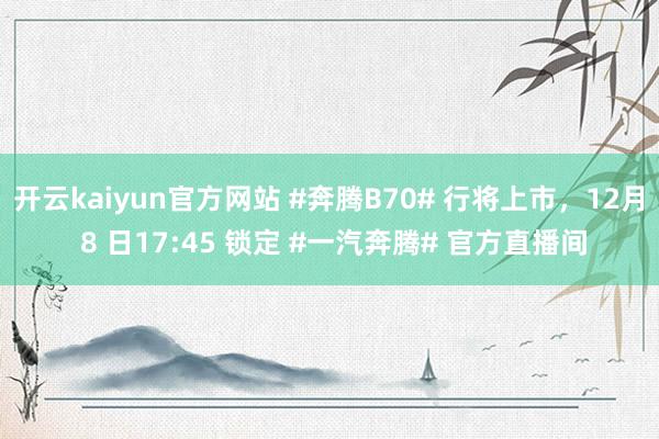 开云kaiyun官方网站 #奔腾B70# 行将上市，12月 8 日17:45 锁定 #一汽奔腾# 官方直播间