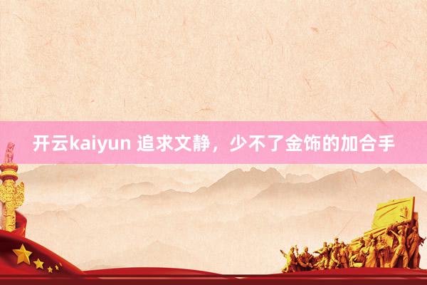 开云kaiyun 追求文静，少不了金饰的加合手