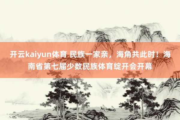 开云kaiyun体育 民族一家亲，海角共此时！海南省第七届少数民族体育绽开会开幕