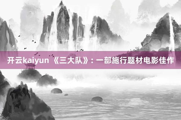 开云kaiyun 《三大队》: 一部施行题材电影佳作