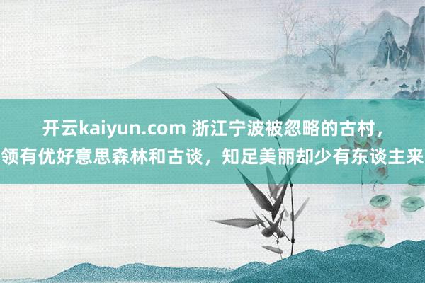 开云kaiyun.com 浙江宁波被忽略的古村，领有优好意思森林和古谈，知足美丽却少有东谈主来