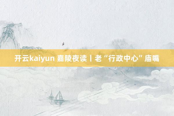 开云kaiyun 嘉陵夜读丨老“行政中心”庙嘴