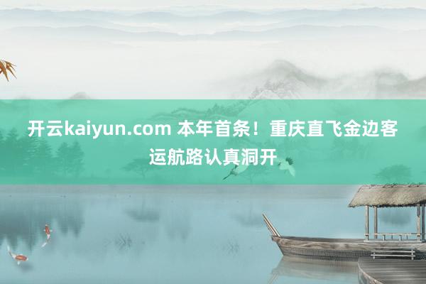 开云kaiyun.com 本年首条！重庆直飞金边客运航路认真洞开