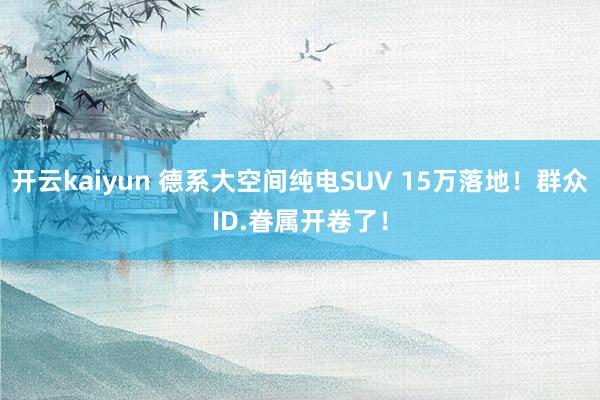 开云kaiyun 德系大空间纯电SUV 15万落地！群众ID.眷属开卷了！