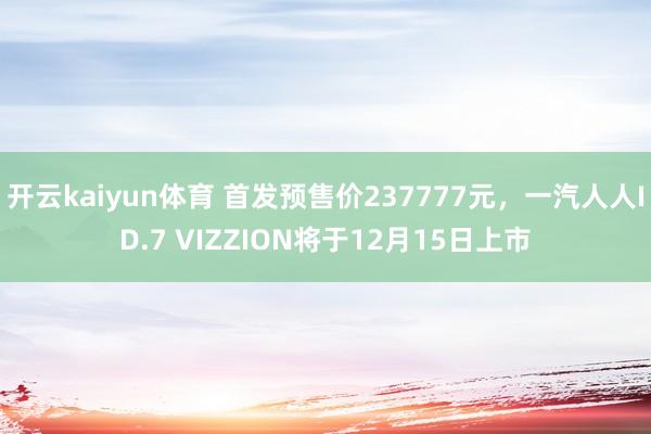 开云kaiyun体育 首发预售价237777元，一汽人人ID.7 VIZZION将于12月15日上市