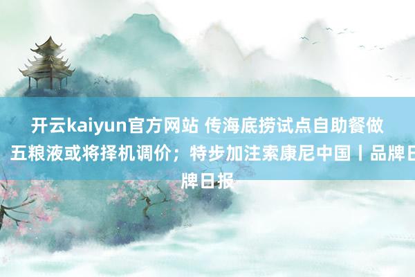 开云kaiyun官方网站 传海底捞试点自助餐做事；五粮液或将择机调价；特步加注索康尼中国丨品牌日报