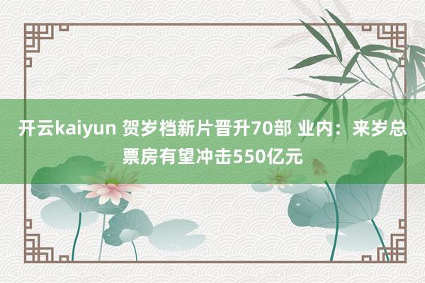 开云kaiyun 贺岁档新片晋升70部 业内：来岁总票房有望冲击550亿元