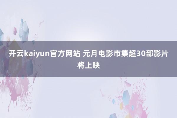 开云kaiyun官方网站 元月电影市集超30部影片将上映