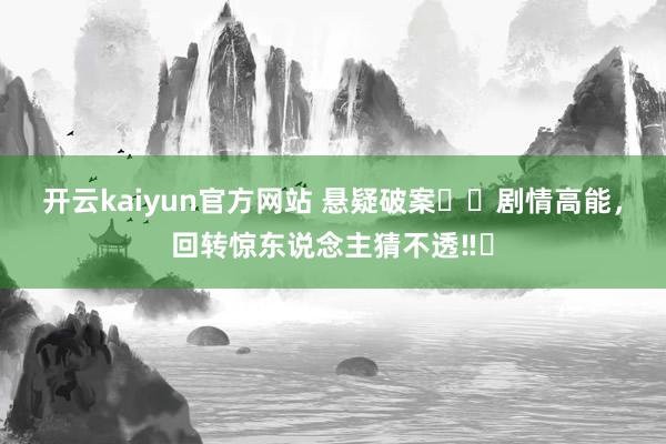 开云kaiyun官方网站 悬疑破案✴️剧情高能，回转惊东说念主猜不透‼️