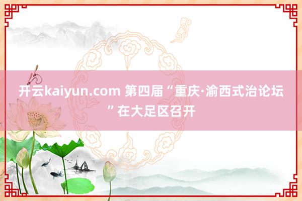 开云kaiyun.com 第四届“重庆·渝西式治论坛”在大足区召开