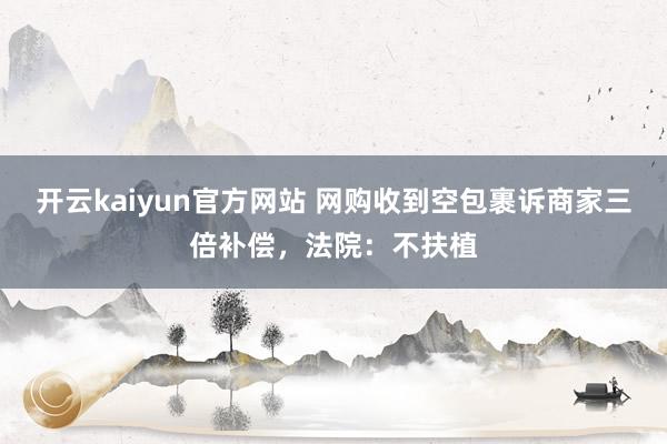 开云kaiyun官方网站 网购收到空包裹诉商家三倍补偿，法院：不扶植