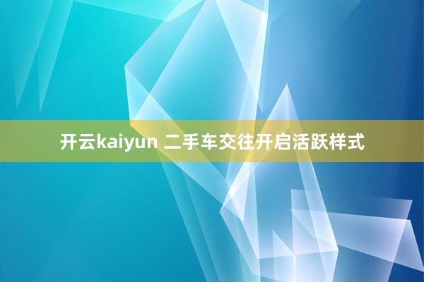 开云kaiyun 二手车交往开启活跃样式